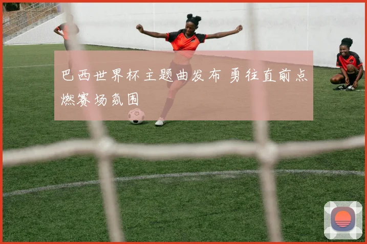巴西世界杯主题曲发布 勇往直前点燃赛场氛围